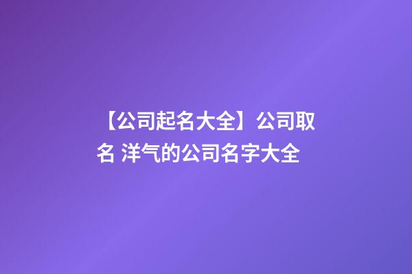 【公司起名大全】公司取名 洋气的公司名字大全-第1张-公司起名-玄机派